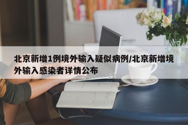 北京新增1例境外输入疑似病例/北京新增境外输入感染者详情公布