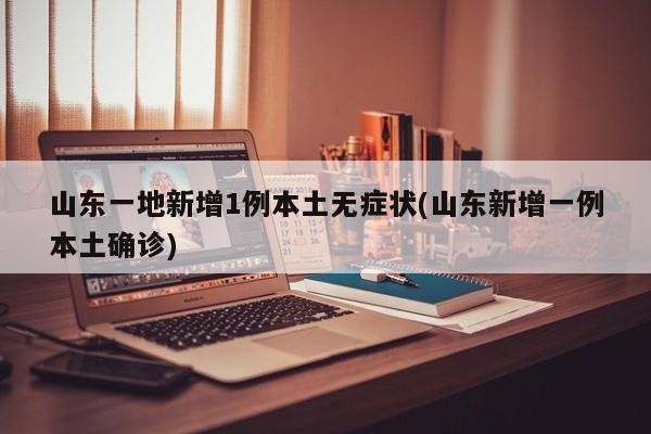 山东一地新增1例本土无症状(山东新增一例本土确诊)