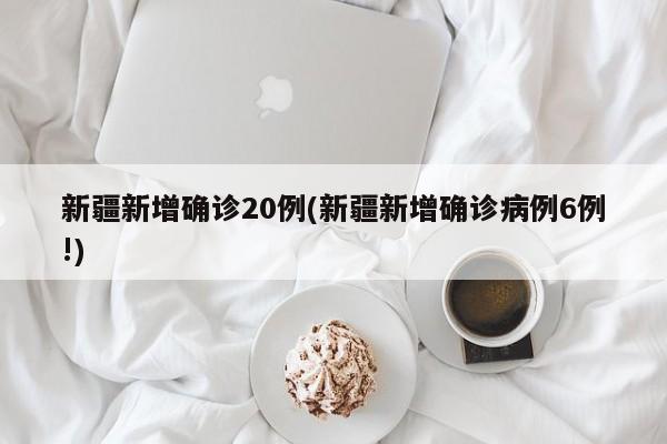 新疆新增确诊20例(新疆新增确诊病例6例!)