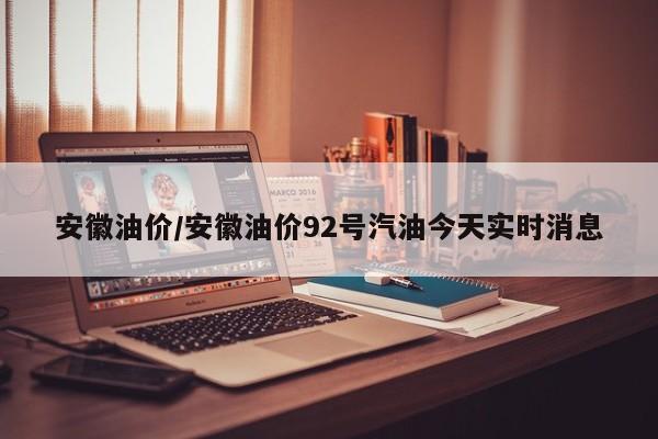安徽油价/安徽油价92号汽油今天实时消息