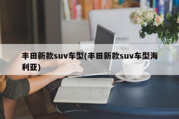 丰田新款suv车型(丰田新款suv车型海利亚)