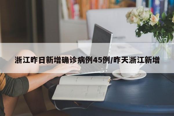 浙江昨日新增确诊病例45例/昨天浙江新增