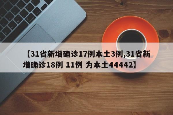 【31省新增确诊17例本土3例,31省新增确诊18例 11例 为本土44442】