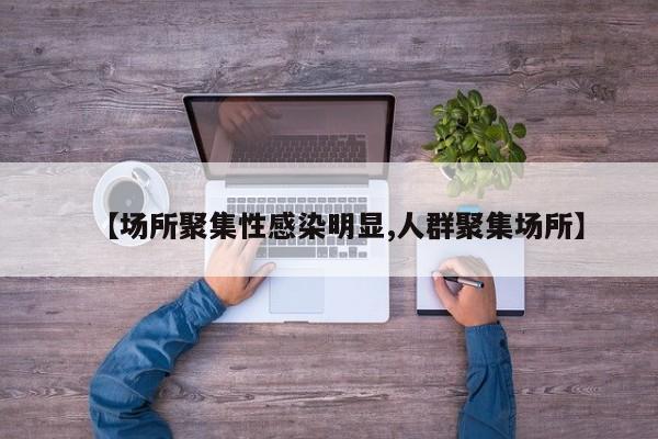 【场所聚集性感染明显,人群聚集场所】