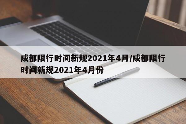 成都限行时间新规2021年4月/成都限行时间新规2021年4月份