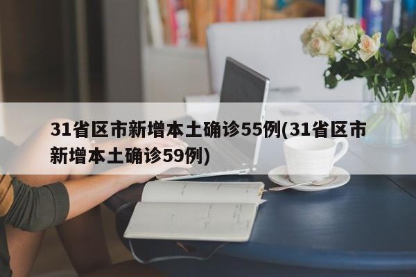 31省区市新增本土确诊55例(31省区市新增本土确诊59例)