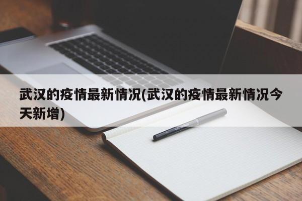 武汉的疫情最新情况(武汉的疫情最新情况今天新增)