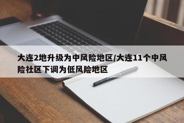 大连2地升级为中风险地区/大连11个中风险社区下调为低风险地区