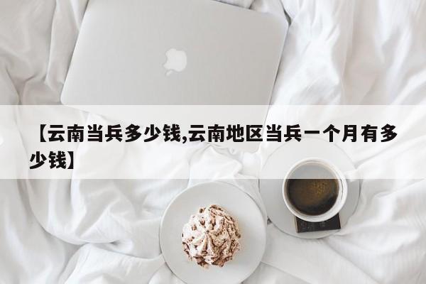 【云南当兵多少钱,云南地区当兵一个月有多少钱】