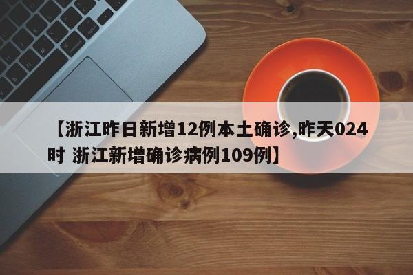 【浙江昨日新增12例本土确诊,昨天024时 浙江新增确诊病例109例】