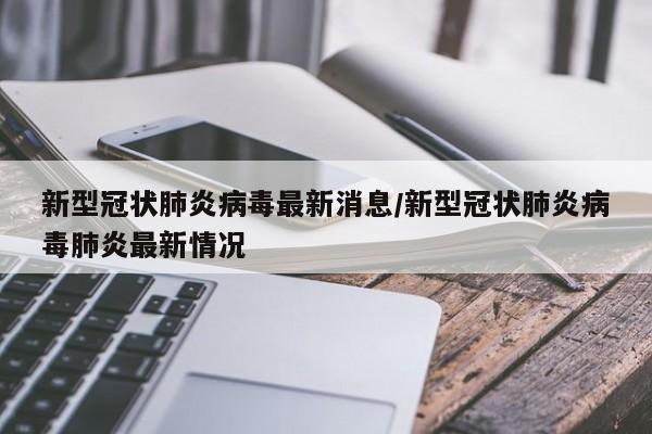 新型冠状肺炎病毒最新消息/新型冠状肺炎病毒肺炎最新情况