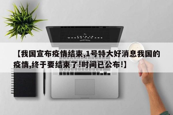 【我国宣布疫情结束,1号特大好消息我国的疫情,终于要结束了!时间已公布!】