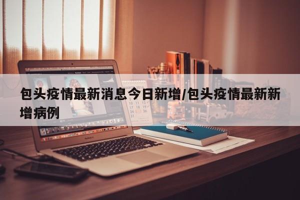 包头疫情最新消息今日新增/包头疫情最新新增病例