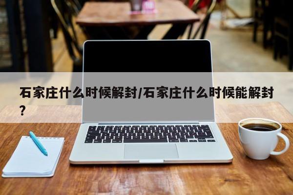 石家庄什么时候解封/石家庄什么时候能解封?