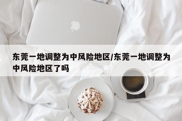 东莞一地调整为中风险地区/东莞一地调整为中风险地区了吗