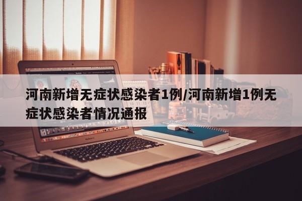 河南新增无症状感染者1例/河南新增1例无症状感染者情况通报