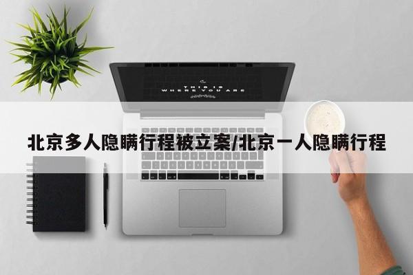 北京多人隐瞒行程被立案/北京一人隐瞒行程
