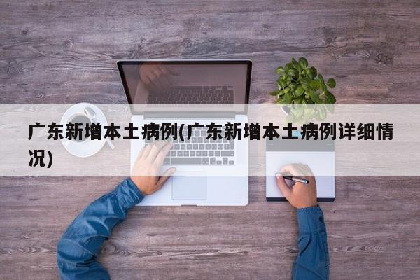 广东新增本土病例(广东新增本土病例详细情况)
