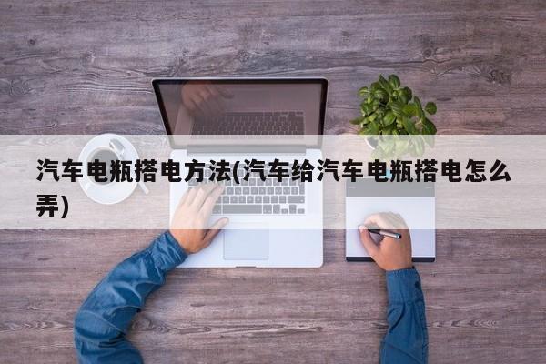 汽车电瓶搭电方法(汽车给汽车电瓶搭电怎么弄)