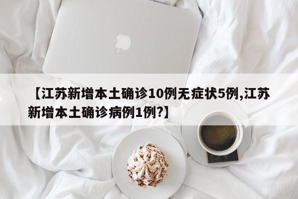 【江苏新增本土确诊10例无症状5例,江苏新增本土确诊病例1例?】
