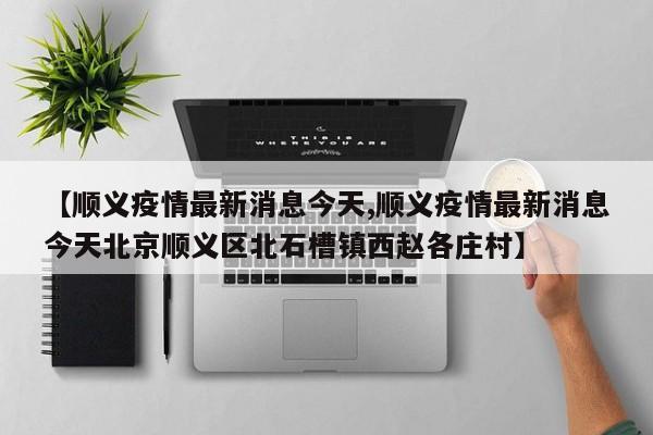 【顺义疫情最新消息今天,顺义疫情最新消息今天北京顺义区北石槽镇西赵各庄村】
