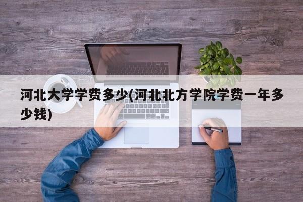 河北大学学费多少(河北北方学院学费一年多少钱)