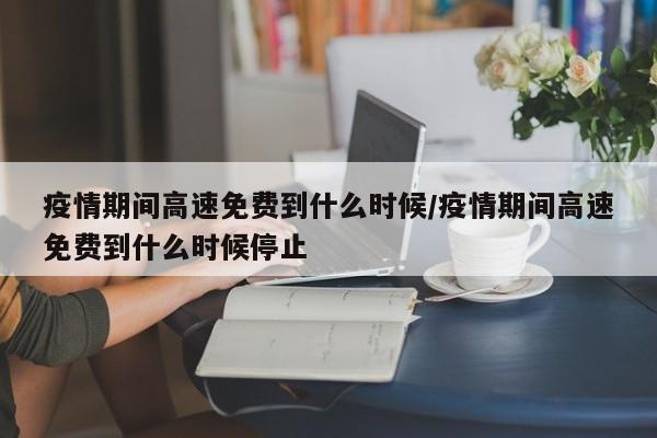疫情期间高速免费到什么时候/疫情期间高速免费到什么时候停止