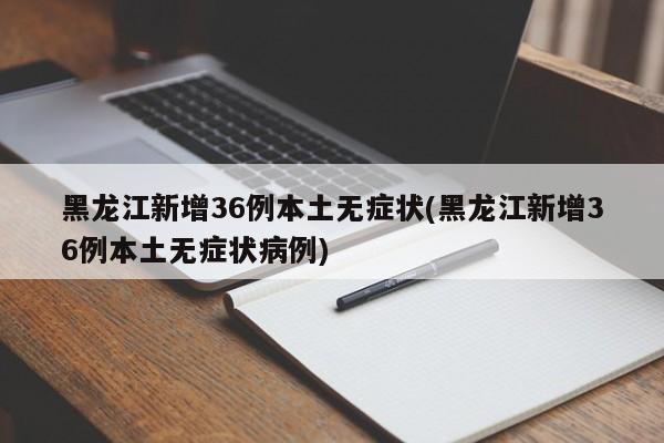 黑龙江新增36例本土无症状(黑龙江新增36例本土无症状病例)