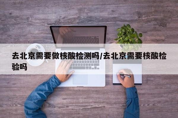 去北京需要做核酸检测吗/去北京需要核酸检验吗