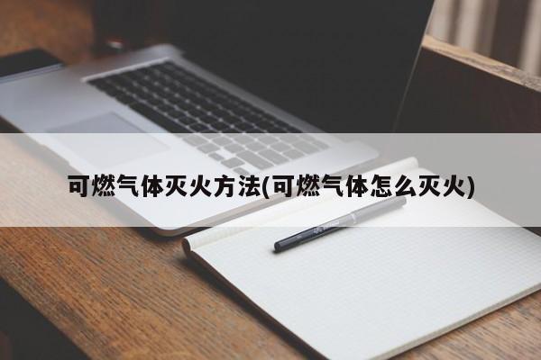可燃气体灭火方法(可燃气体怎么灭火)