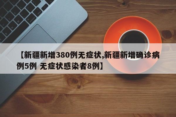 【新疆新增380例无症状,新疆新增确诊病例5例 无症状感染者8例】