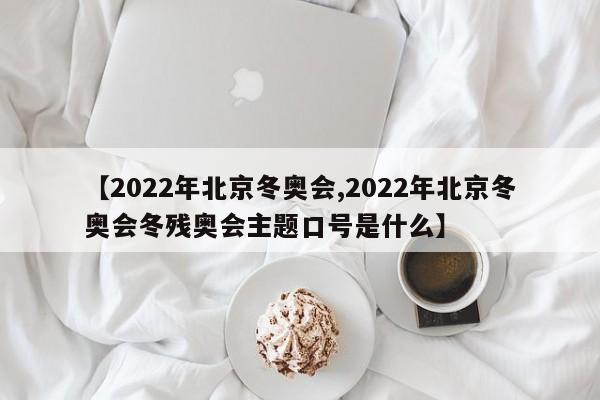 【2022年北京冬奥会,2022年北京冬奥会冬残奥会主题口号是什么】