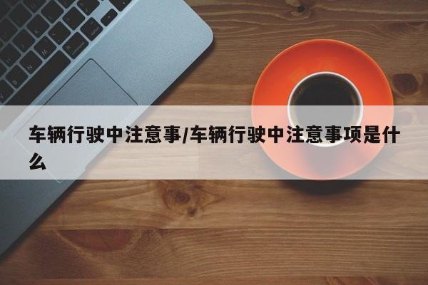 车辆行驶中注意事/车辆行驶中注意事项是什么