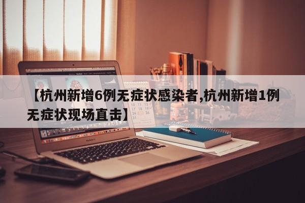 【杭州新增6例无症状感染者,杭州新增1例无症状现场直击】