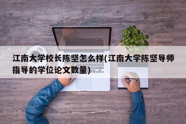 江南大学校长陈坚怎么样(江南大学陈坚导师指导的学位论文数量)