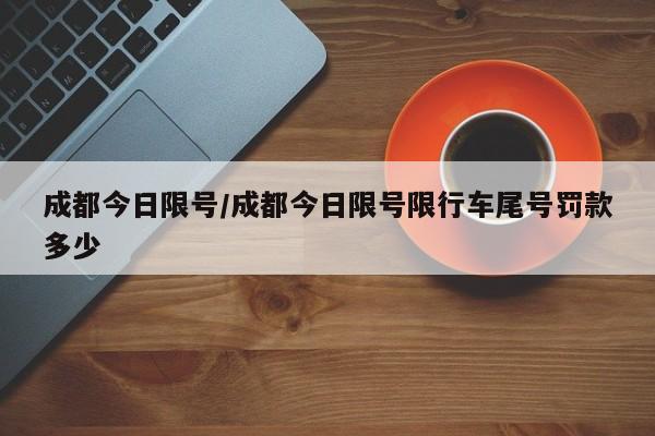 成都今日限号/成都今日限号限行车尾号罚款多少