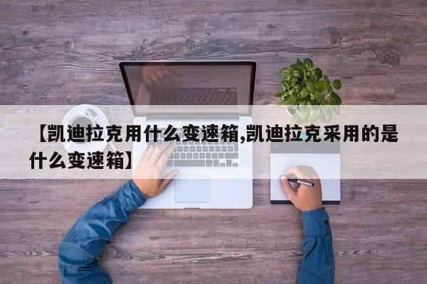 【凯迪拉克用什么变速箱,凯迪拉克采用的是什么变速箱】