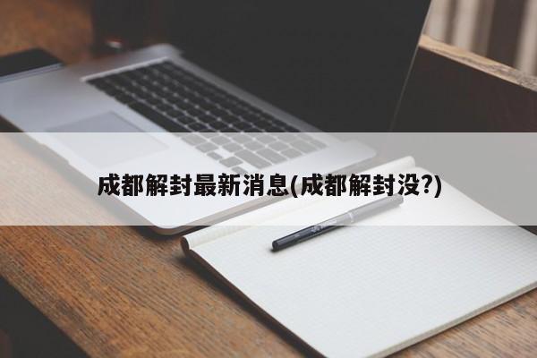 成都解封最新消息(成都解封没?)