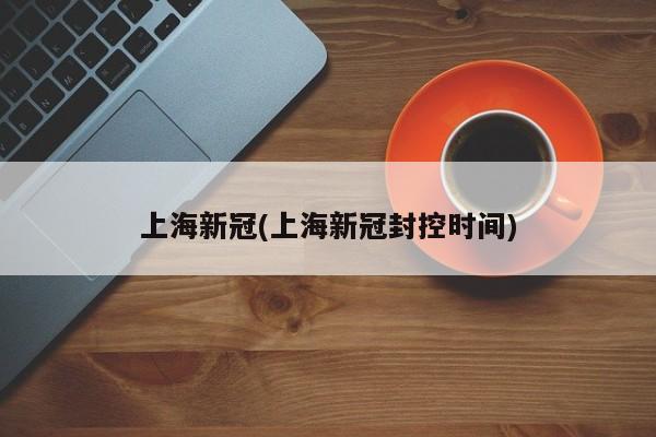 上海新冠(上海新冠封控时间)