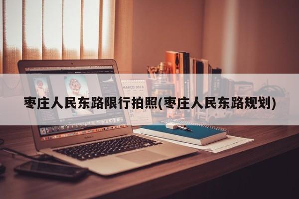 枣庄人民东路限行拍照(枣庄人民东路规划)