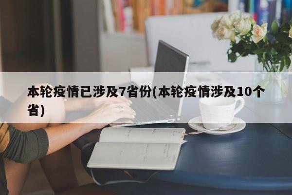 本轮疫情已涉及7省份(本轮疫情涉及10个省)