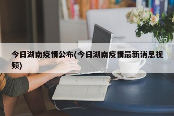 今日湖南疫情公布(今日湖南疫情最新消息视频)