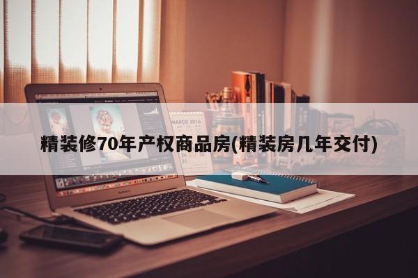 精装修70年产权商品房(精装房几年交付)