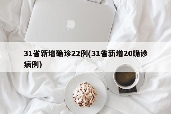 31省新增确诊22例(31省新增20确诊病例)