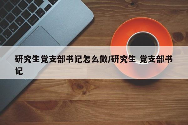 研究生党支部书记怎么做/研究生 党支部书记