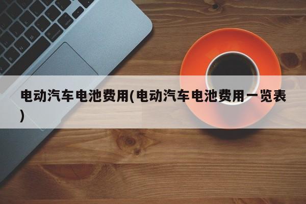电动汽车电池费用(电动汽车电池费用一览表)