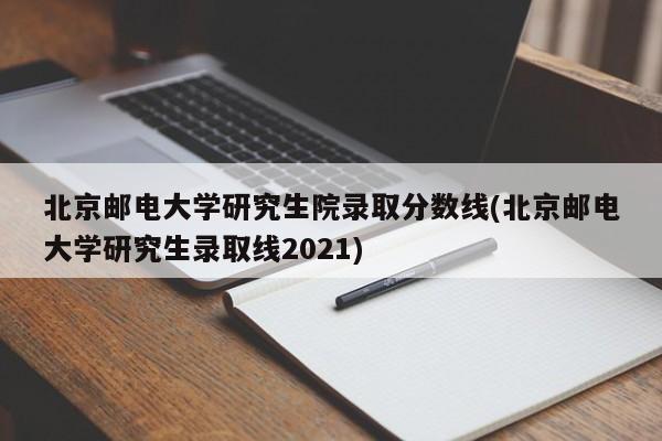 北京邮电大学研究生院录取分数线(北京邮电大学研究生录取线2021)