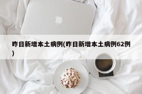 昨日新增本土病例(昨日新增本土病例62例)