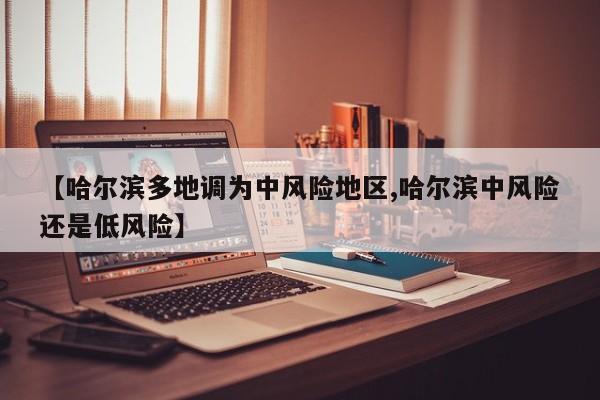 【哈尔滨多地调为中风险地区,哈尔滨中风险还是低风险】