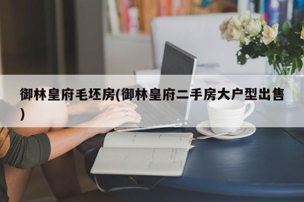御林皇府毛坯房(御林皇府二手房大户型出售)